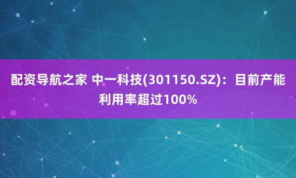 配资导航之家 中一科技(301150.SZ)：目前产能利用率超过100%