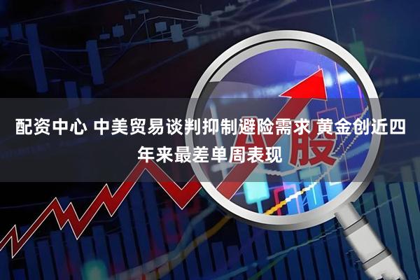 配资中心 中美贸易谈判抑制避险需求 黄金创近四年来最差单周表现