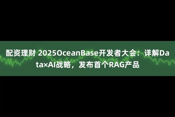 配资理财 2025OceanBase开发者大会：详解Data×AI战略，发布首个RAG产品