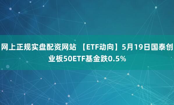 网上正规实盘配资网站 【ETF动向】5月19日国泰创业板50ETF基金跌0.5%