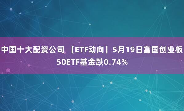 中国十大配资公司 【ETF动向】5月19日富国创业板50ETF基金跌0.74%