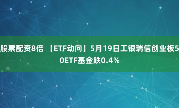 股票配资8倍 【ETF动向】5月19日工银瑞信创业板50ETF基金跌0.4%