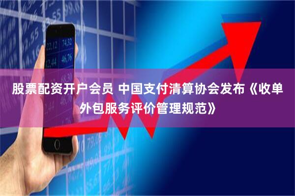 股票配资开户会员 中国支付清算协会发布《收单外包服务评价管理规范》