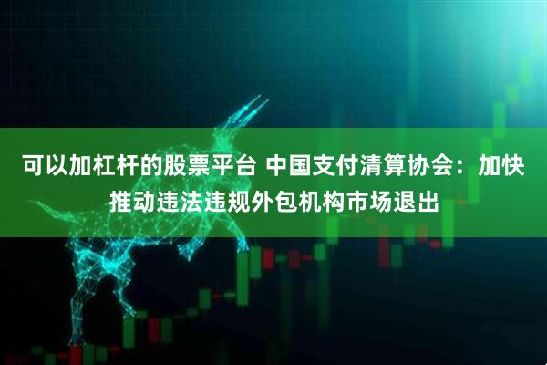 可以加杠杆的股票平台 中国支付清算协会：加快推动违法违规外包机构市场退出