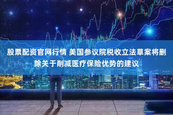 股票配资官网行情 美国参议院税收立法草案将删除关于削减医疗保险优势的建议