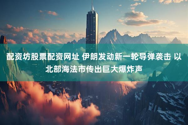 配资坊股票配资网址 伊朗发动新一轮导弹袭击 以北部海法市传出巨大爆炸声