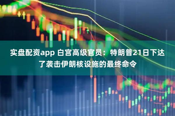 实盘配资app 白宫高级官员：特朗普21日下达了袭击伊朗核设施的最终命令