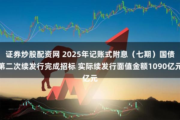 证券炒股配资网 2025年记账式附息（七期）国债第二次续发行完成招标 实际续发行面值金额1090亿元