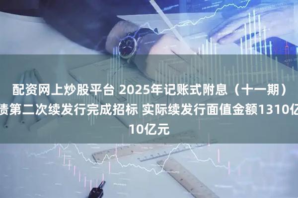 配资网上炒股平台 2025年记账式附息（十一期）国债第二次续发行完成招标 实际续发行面值金额1310亿元