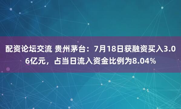 配资论坛交流 贵州茅台：7月18日获融资买入3.06亿元，占当日流入资金比例为8.04%