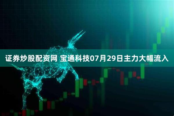 证券炒股配资网 宝通科技07月29日主力大幅流入