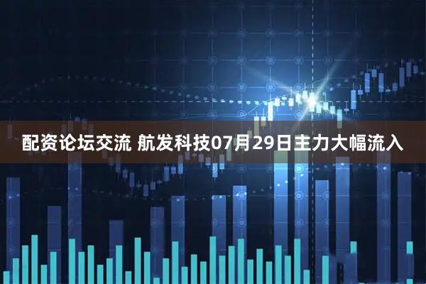 配资论坛交流 航发科技07月29日主力大幅流入