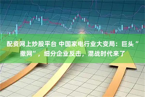 配资网上炒股平台 中国家电行业大变局：巨头“撒网”，细分企业反击，混战时代来了