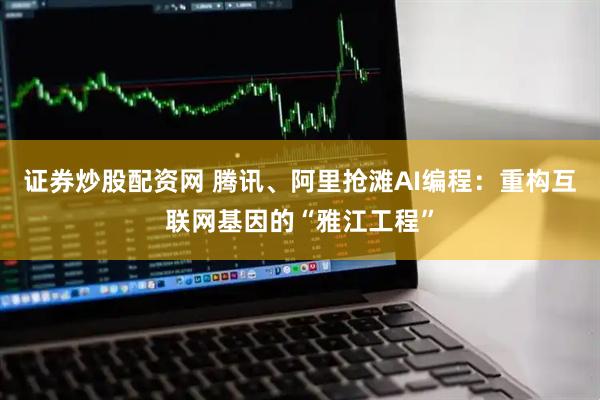 证券炒股配资网 腾讯、阿里抢滩AI编程：重构互联网基因的“雅江工程”