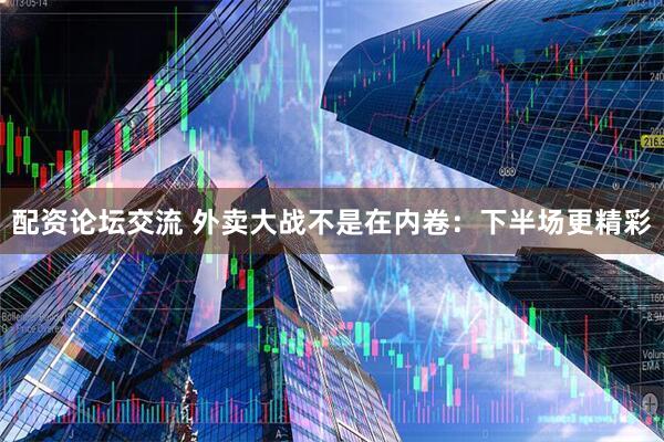 配资论坛交流 外卖大战不是在内卷：下半场更精彩