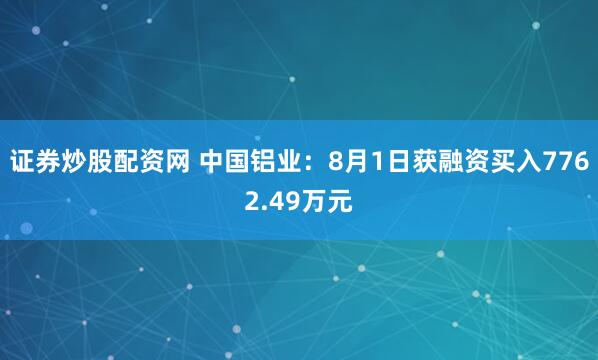 证券炒股配资网 中国铝业：8月1日获融资买入7762.49万元