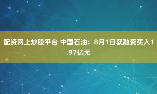 配资网上炒股平台 中国石油：8月1日获融资买入1.97亿元