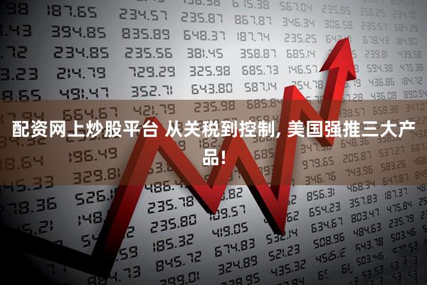 配资网上炒股平台 从关税到控制, 美国强推三大产品!