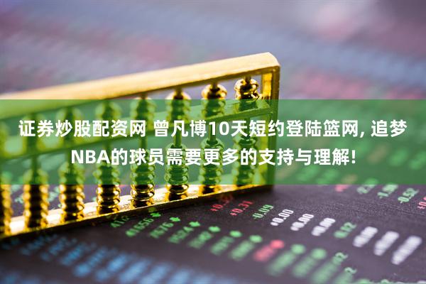 证券炒股配资网 曾凡博10天短约登陆篮网, 追梦NBA的球员需要更多的支持与理解!