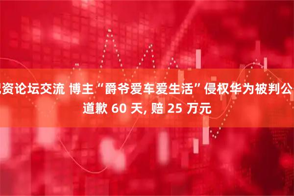配资论坛交流 博主“爵爷爱车爱生活”侵权华为被判公开道歉 60 天, 赔 25 万元