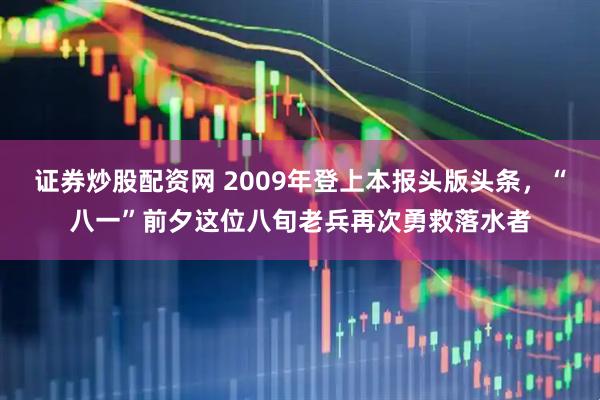 证券炒股配资网 2009年登上本报头版头条，“八一”前夕这位八旬老兵再次勇救落水者