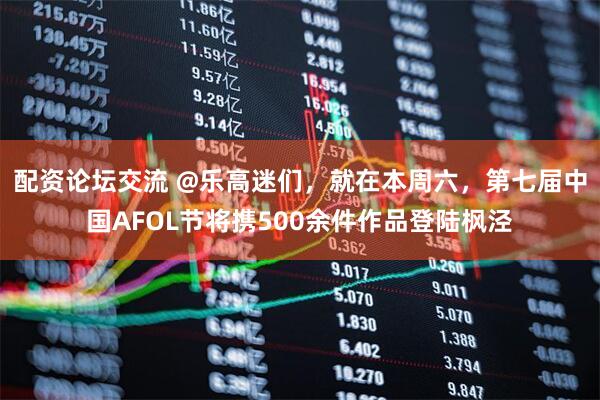 配资论坛交流 @乐高迷们，就在本周六，第七届中国AFOL节将携500余件作品登陆枫泾