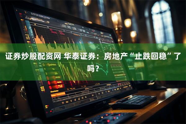 证券炒股配资网 华泰证券：房地产“止跌回稳”了吗？