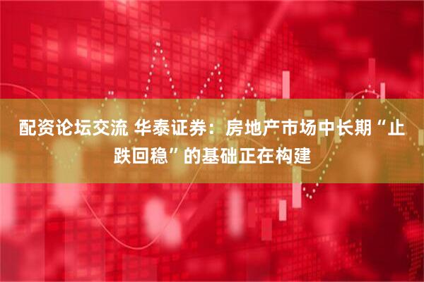 配资论坛交流 华泰证券：房地产市场中长期“止跌回稳”的基础正在构建