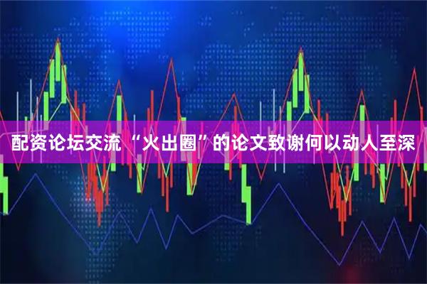配资论坛交流 “火出圈”的论文致谢何以动人至深