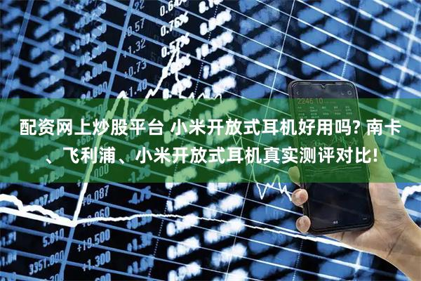 配资网上炒股平台 小米开放式耳机好用吗? 南卡、飞利浦、小米开放式耳机真实测评对比!