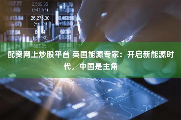 配资网上炒股平台 英国能源专家：开启新能源时代，中国是主角