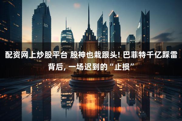 配资网上炒股平台 股神也栽跟头! 巴菲特千亿踩雷背后, 一场迟到的“止损”