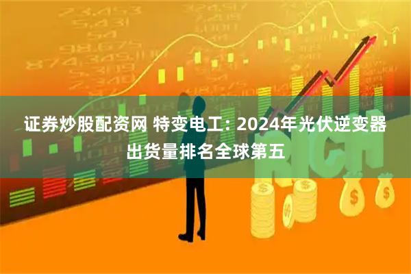 证券炒股配资网 特变电工: 2024年光伏逆变器出货量排名全球第五