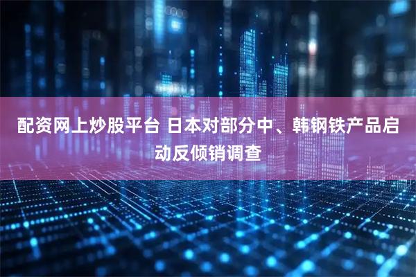 配资网上炒股平台 日本对部分中、韩钢铁产品启动反倾销调查