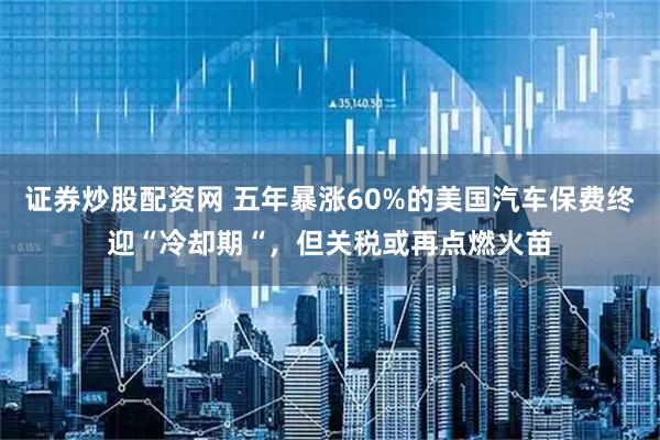 证券炒股配资网 五年暴涨60%的美国汽车保费终迎“冷却期“，但关税或再点燃火苗