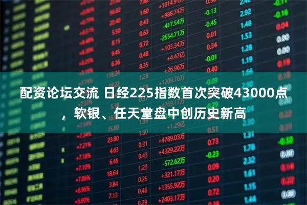 配资论坛交流 日经225指数首次突破43000点，软银、任天堂盘中创历史新高