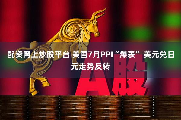配资网上炒股平台 美国7月PPI“爆表” 美元兑日元走势反转