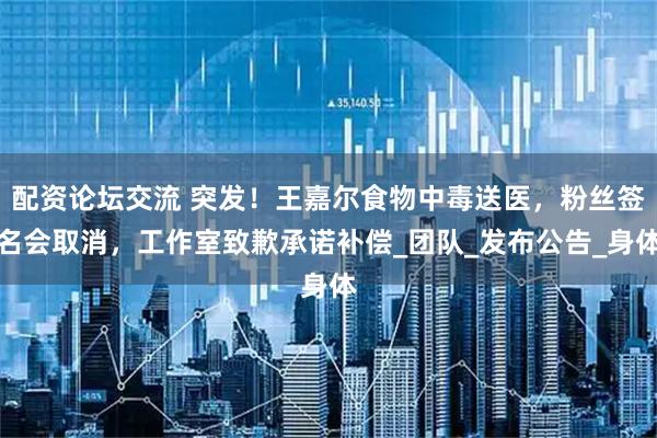 配资论坛交流 突发！王嘉尔食物中毒送医，粉丝签名会取消，工作室致歉承诺补偿_团队_发布公告_身体