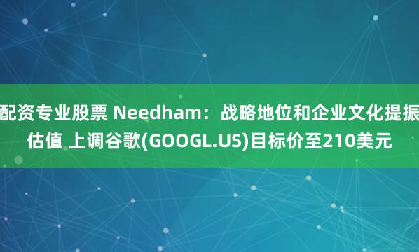 配资专业股票 Needham：战略地位和企业文化提振估值 上调谷歌(GOOGL.US)目标价至210美元