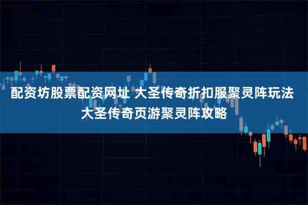 配资坊股票配资网址 大圣传奇折扣服聚灵阵玩法 大圣传奇页游聚灵阵攻略