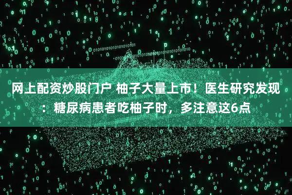 网上配资炒股门户 柚子大量上市！医生研究发现：糖尿病患者吃柚子时，多注意这6点