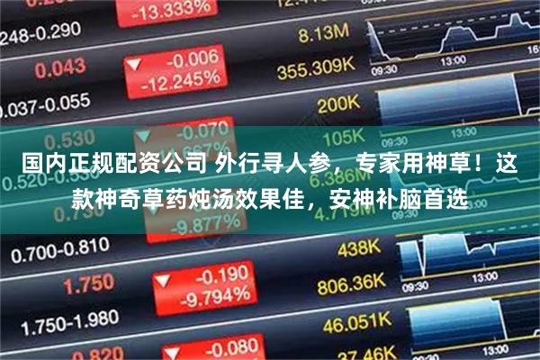 国内正规配资公司 外行寻人参，专家用神草！这款神奇草药炖汤效果佳，安神补脑首选