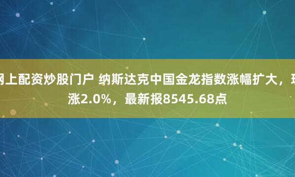 网上配资炒股门户 纳斯达克中国金龙指数涨幅扩大，现涨2.0%，最新报8545.68点