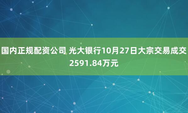 国内正规配资公司 光大银行10月27日大宗交易成交2591.84万元