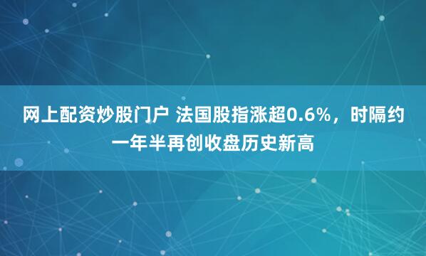 网上配资炒股门户 法国股指涨超0.6%，时隔约一年半再创收盘历史新高