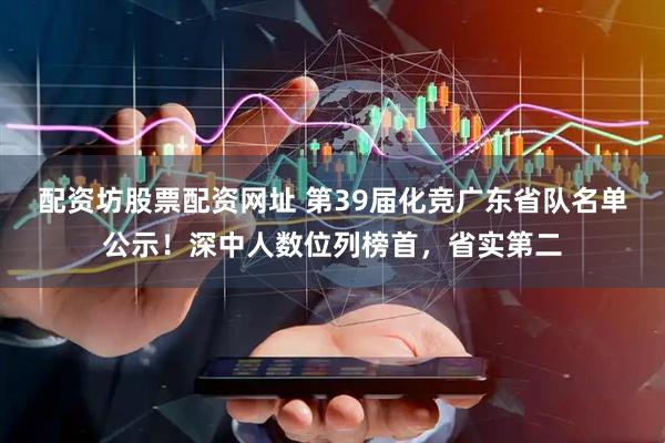 配资坊股票配资网址 第39届化竞广东省队名单公示！深中人数位列榜首，省实第二