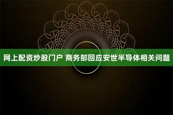 网上配资炒股门户 商务部回应安世半导体相关问题