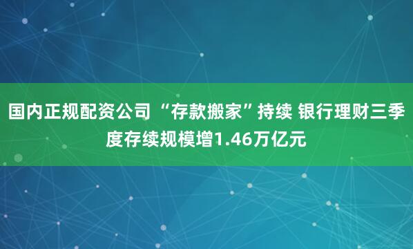 国内正规配资公司 “存款搬家”持续 银行理财三季度存续规模增1.46万亿元
