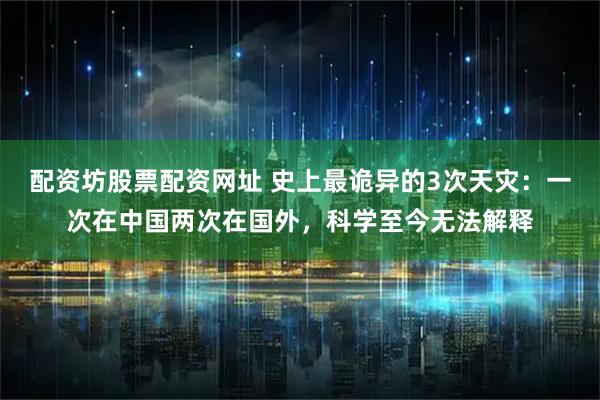 配资坊股票配资网址 史上最诡异的3次天灾：一次在中国两次在国外，科学至今无法解释