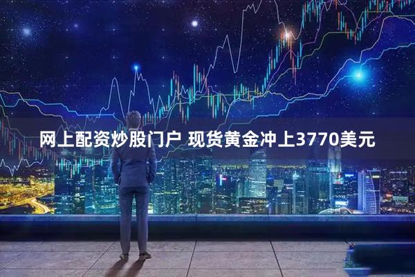网上配资炒股门户 现货黄金冲上3770美元